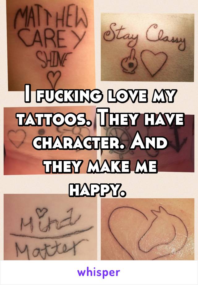 I fucking love my tattoos. They have character. And they make me happy. 