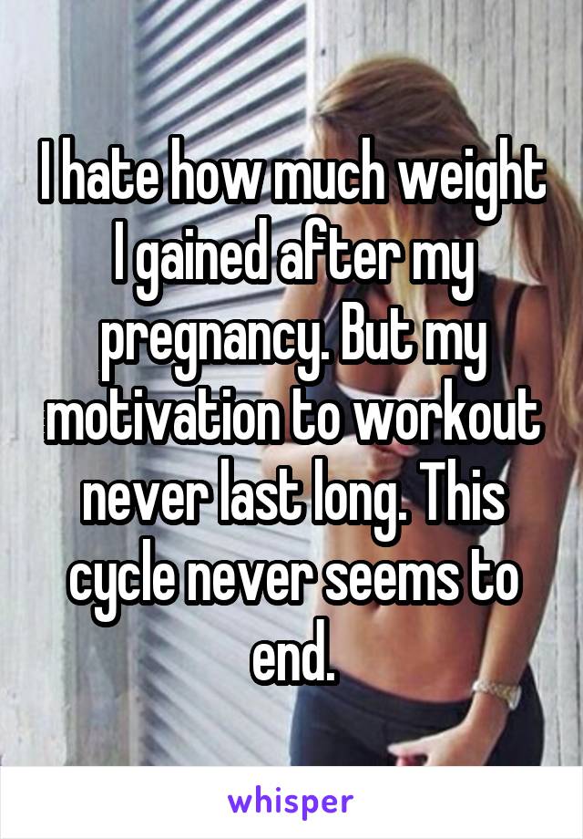 I hate how much weight I gained after my pregnancy. But my motivation to workout never last long. This cycle never seems to end.