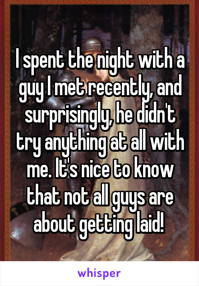 I spent the night with a guy I met recently, and surprisingly, he didn't try anything at all with me. It's nice to know that not all guys are about getting laid! 