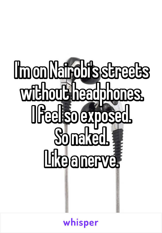 I'm on Nairobi's streets without headphones.
I feel so exposed.
So naked.
Like a nerve.