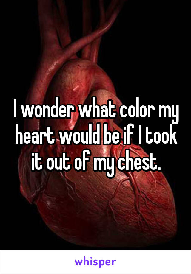 I wonder what color my heart would be if I took it out of my chest.