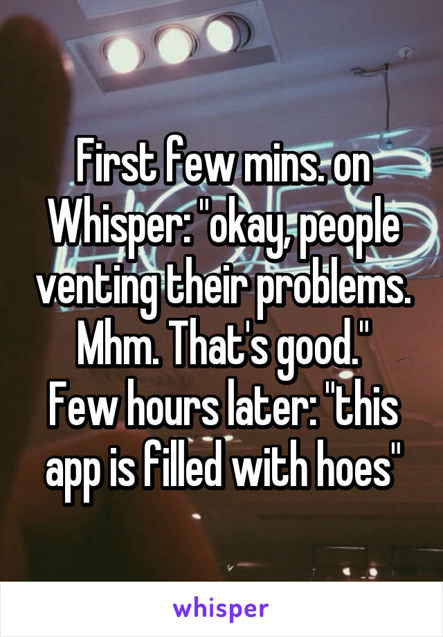 First few mins. on Whisper: "okay, people venting their problems. Mhm. That's good."
Few hours later: "this app is filled with hoes"