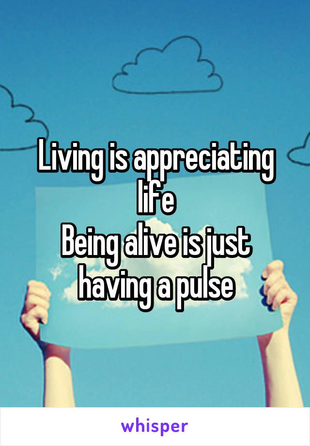 Living is appreciating life
Being alive is just having a pulse