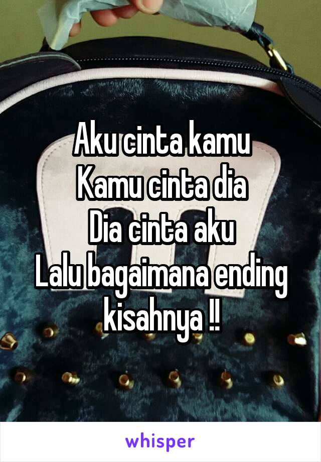 Aku cinta kamu
Kamu cinta dia
Dia cinta aku
Lalu bagaimana ending kisahnya !!