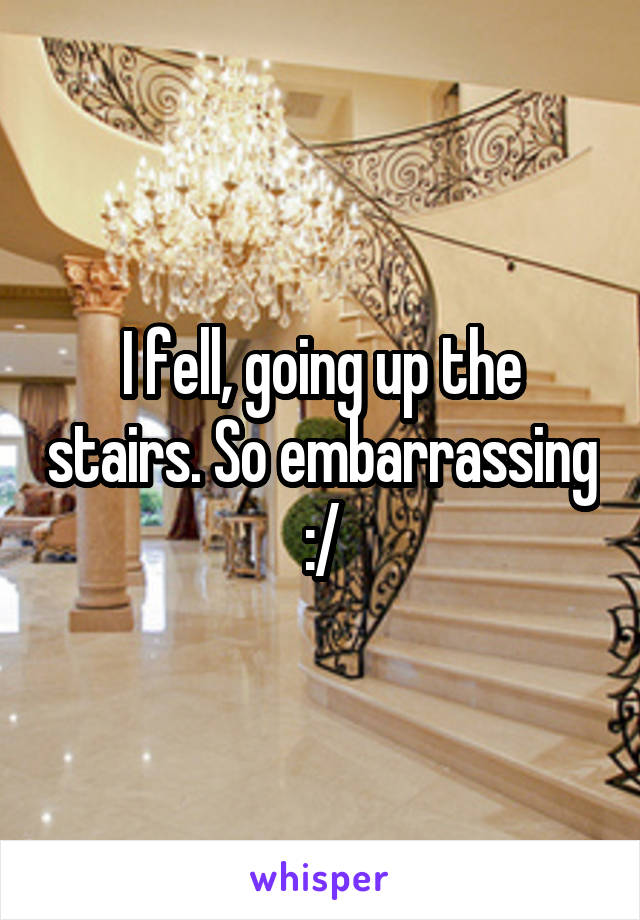 I fell, going up the stairs. So embarrassing :/