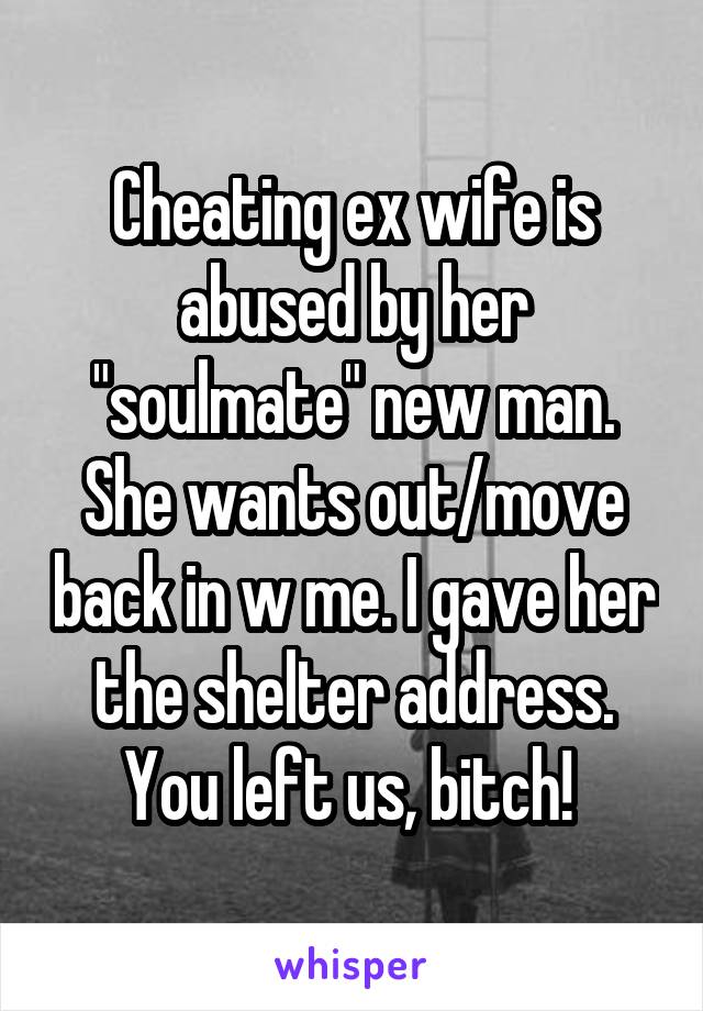 Cheating ex wife is abused by her "soulmate" new man. She wants out/move back in w me. I gave her the shelter address. You left us, bitch! 