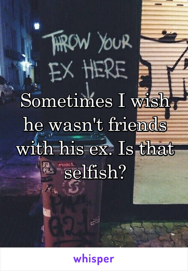 Sometimes I wish he wasn't friends with his ex. Is that selfish?