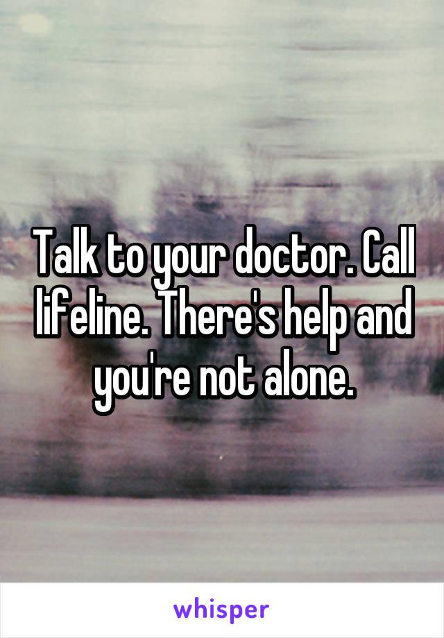 Talk to your doctor. Call lifeline. There's help and you're not alone.