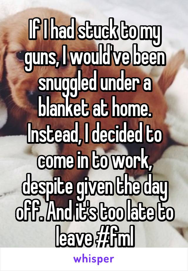 If I had stuck to my guns, I would've been snuggled under a blanket at home. Instead, I decided to come in to work, despite given the day off. And it's too late to leave #fml