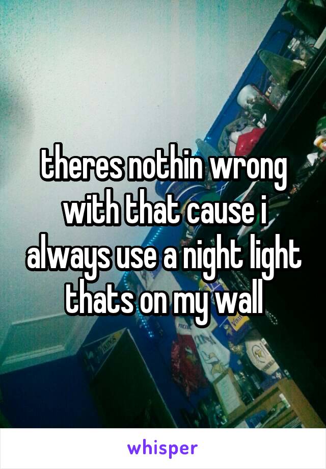 theres nothin wrong with that cause i always use a night light thats on my wall