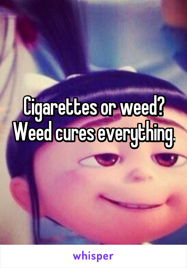 Cigarettes or weed? Weed cures everything. 