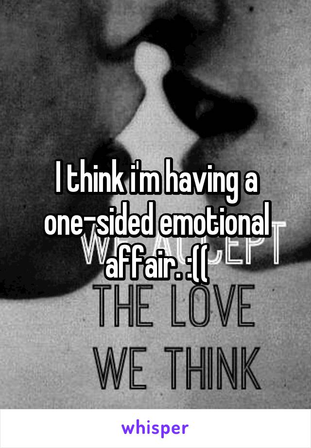 I think i'm having a one-sided emotional affair. :((