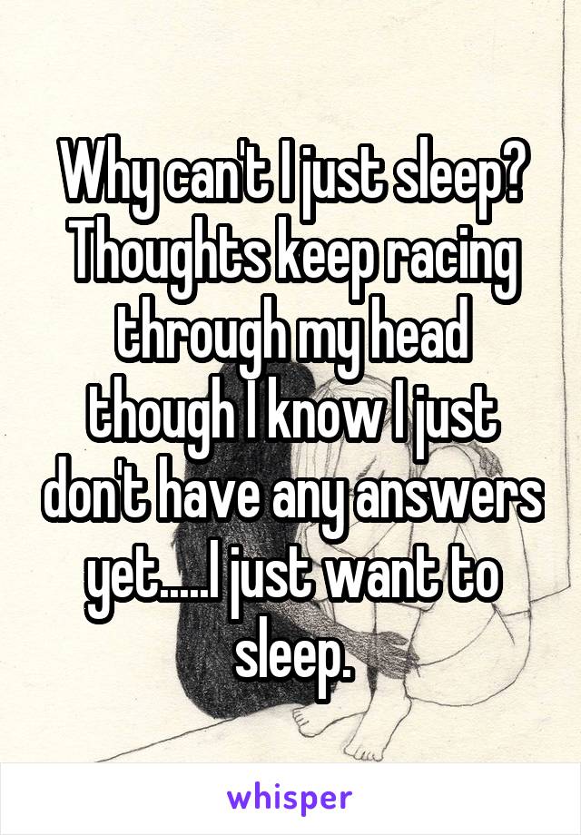 Why can't I just sleep? Thoughts keep racing through my head though I know I just don't have any answers yet.....I just want to sleep.