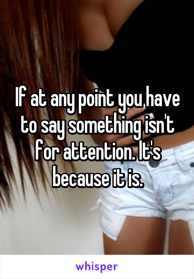 If at any point you have to say something isn't for attention. It's because it is.