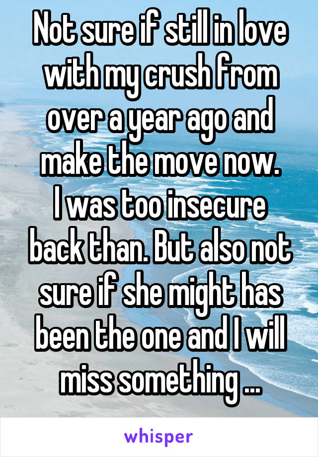 Not sure if still in love with my crush from over a year ago and make the move now.
I was too insecure back than. But also not sure if she might has been the one and I will miss something ...
