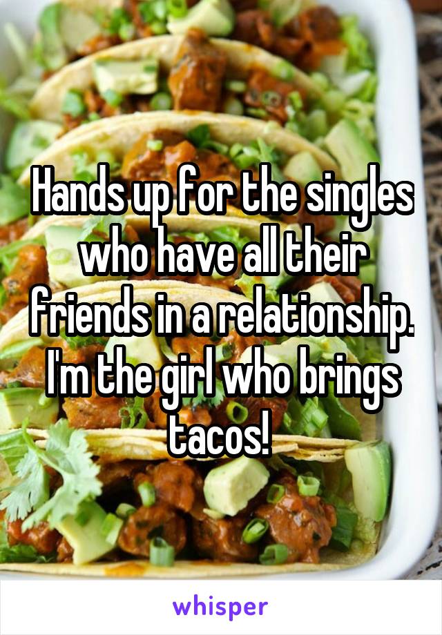 Hands up for the singles who have all their friends in a relationship.
I'm the girl who brings tacos! 