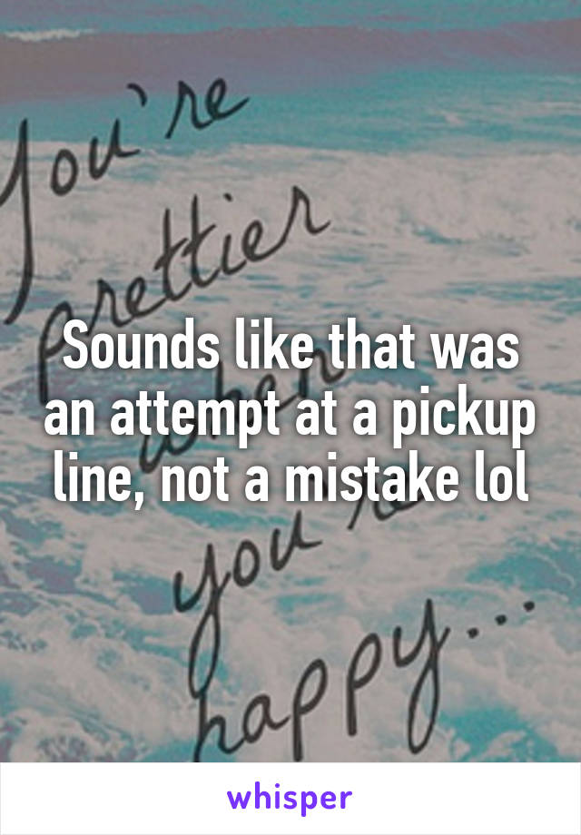 Sounds like that was an attempt at a pickup line, not a mistake lol