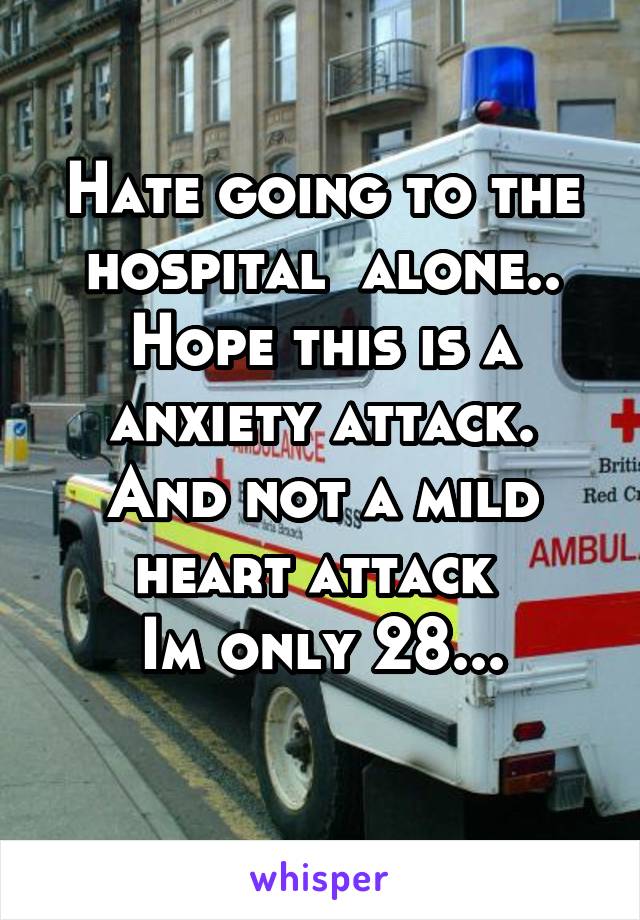 Hate going to the hospital  alone..
Hope this is a anxiety attack. And not a mild heart attack 
Im only 28...
