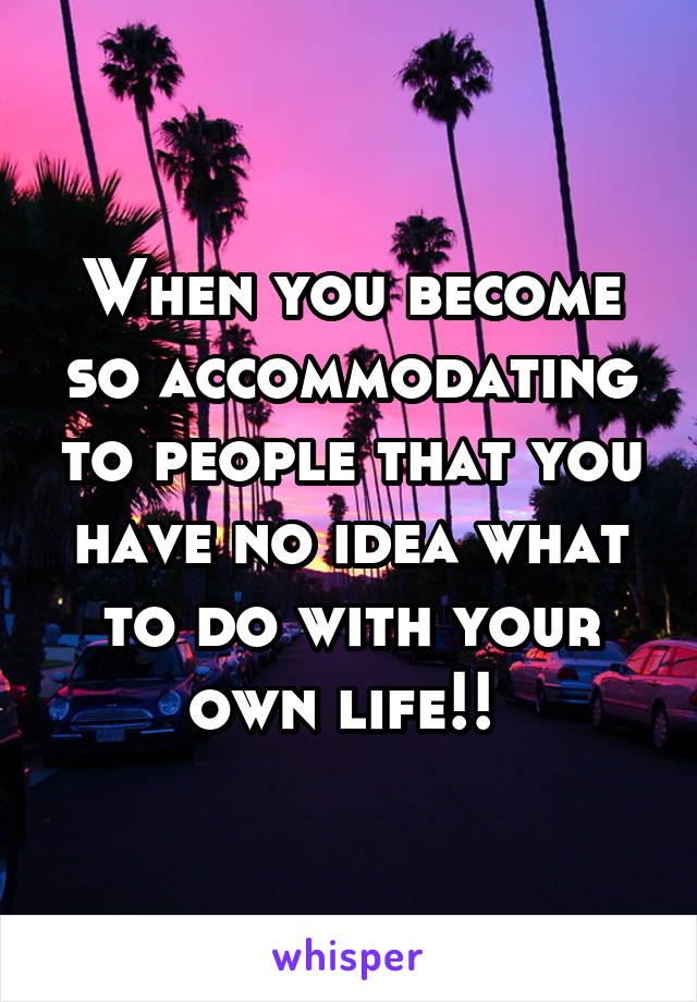 When you become so accommodating to people that you have no idea what to do with your own life!! 