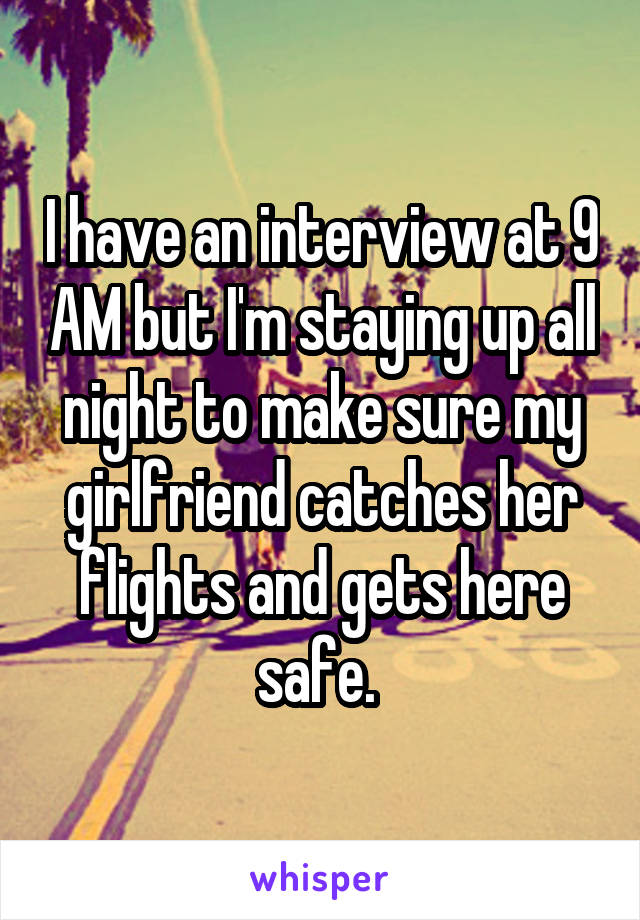 I have an interview at 9 AM but I'm staying up all night to make sure my girlfriend catches her flights and gets here safe. 
