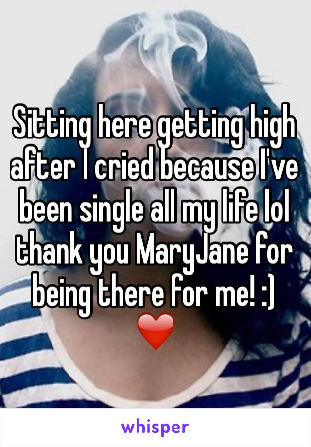 Sitting here getting high after I cried because I've been single all my life lol thank you MaryJane for being there for me! :) ❤️