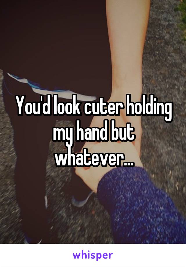 You'd look cuter holding my hand but whatever...