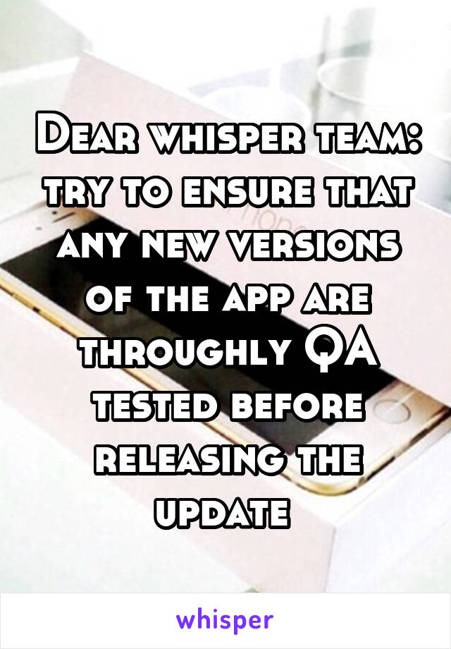 Dear whisper team: try to ensure that any new versions of the app are throughly QA tested before releasing the update 