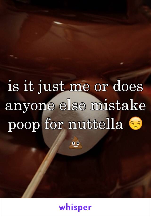 is it just me or does anyone else mistake poop for nuttella 😒💩