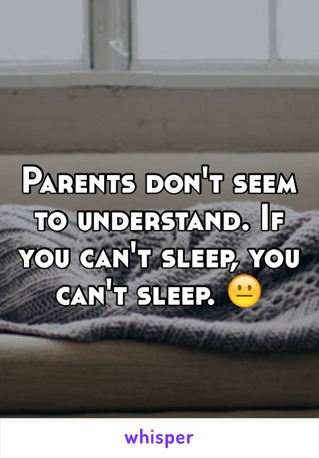 Parents don't seem to understand. If you can't sleep, you can't sleep. 😐