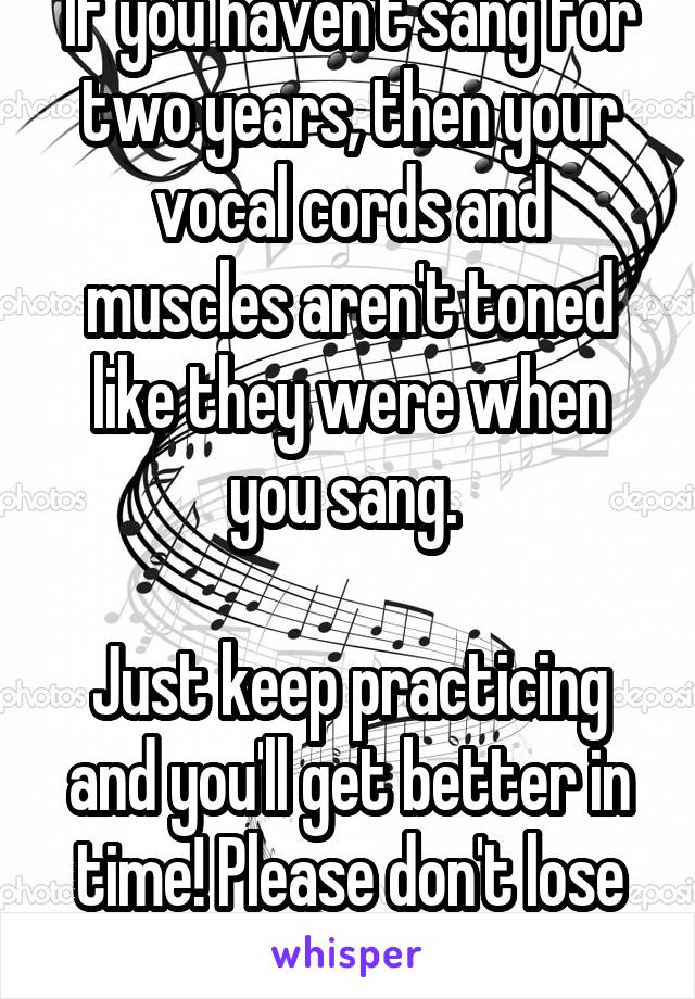 If you haven't sang for two years, then your vocal cords and muscles aren't toned like they were when you sang. 

Just keep practicing and you'll get better in time! Please don't lose hope. 