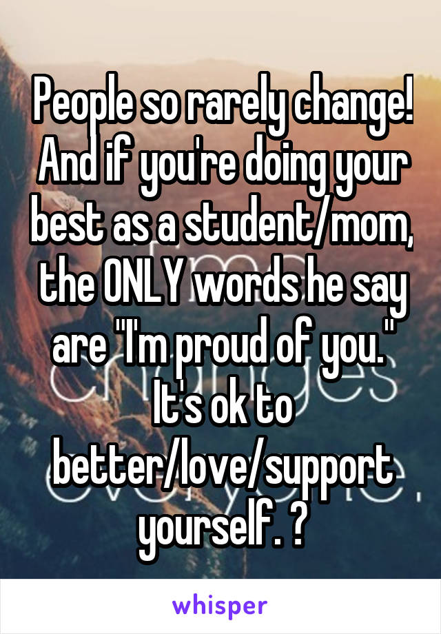 People so rarely change! And if you're doing your best as a student/mom, the ONLY words he say are "I'm proud of you." It's ok to better/love/support yourself. 💛