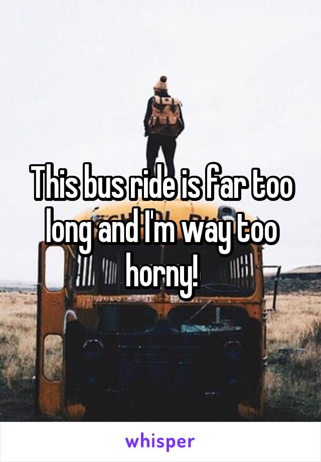 This bus ride is far too long and I'm way too horny!