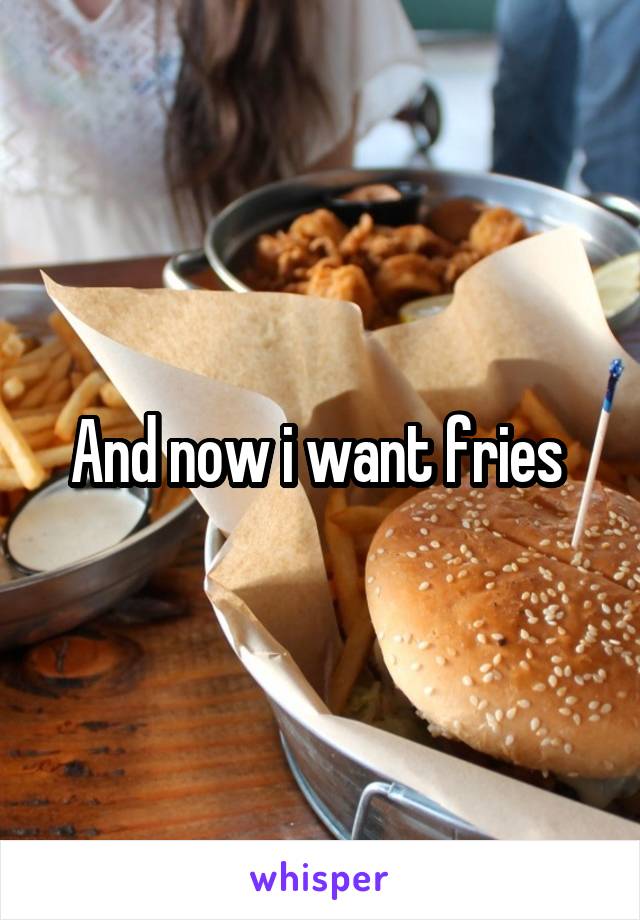 And now i want fries 