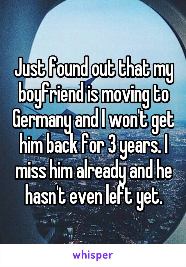 Just found out that my boyfriend is moving to Germany and I won't get him back for 3 years. I miss him already and he hasn't even left yet.