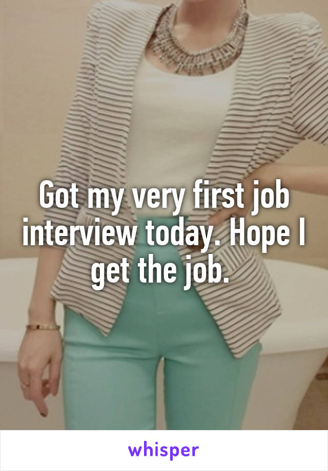 Got my very first job interview today. Hope I get the job. 