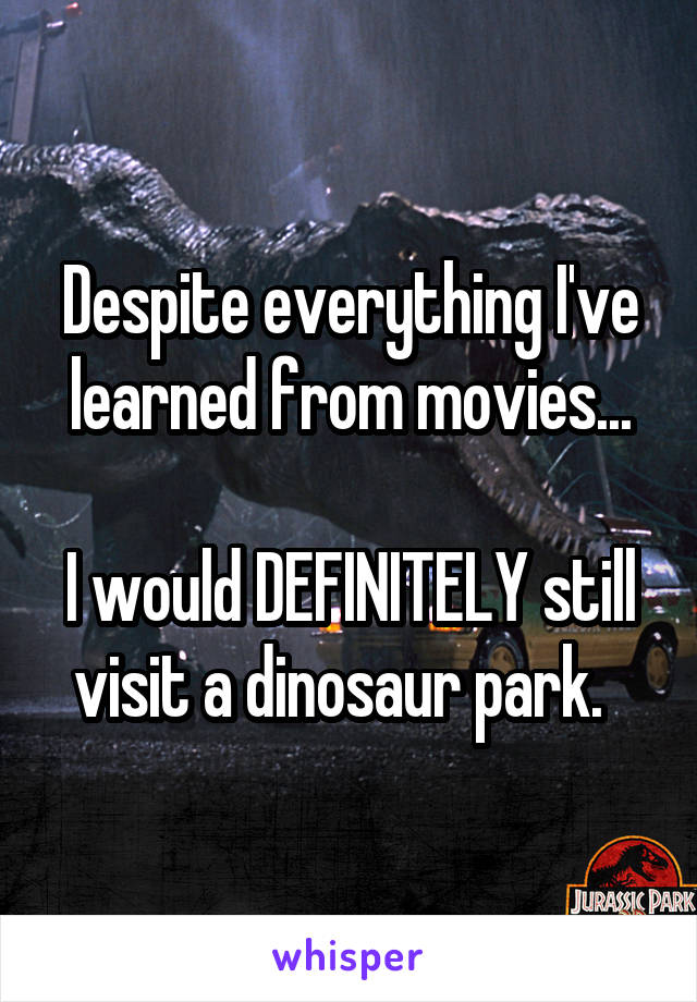 Despite everything I've learned from movies...

I would DEFINITELY still visit a dinosaur park.  