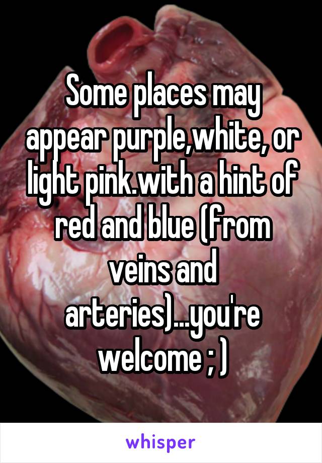 Some places may appear purple,white, or light pink.with a hint of red and blue (from veins and arteries)...you're welcome ; )