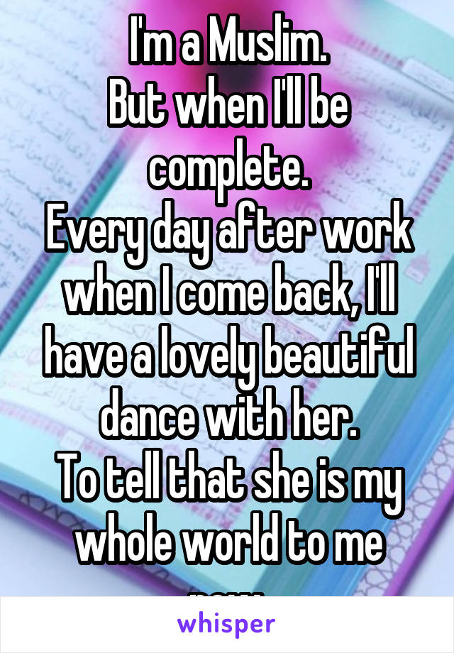 I'm a Muslim.
But when I'll be complete.
Every day after work when I come back, I'll have a lovely beautiful dance with her.
To tell that she is my whole world to me now.