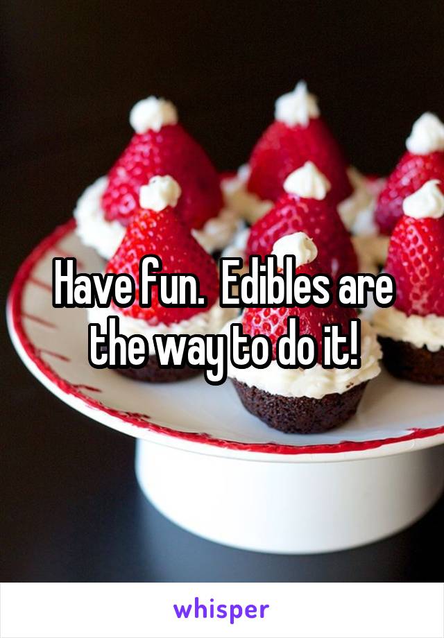 Have fun.  Edibles are the way to do it!