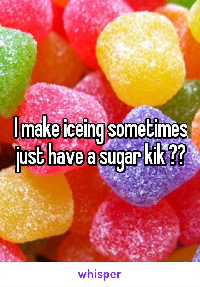 I make iceing sometimes just have a sugar kik 😊😝