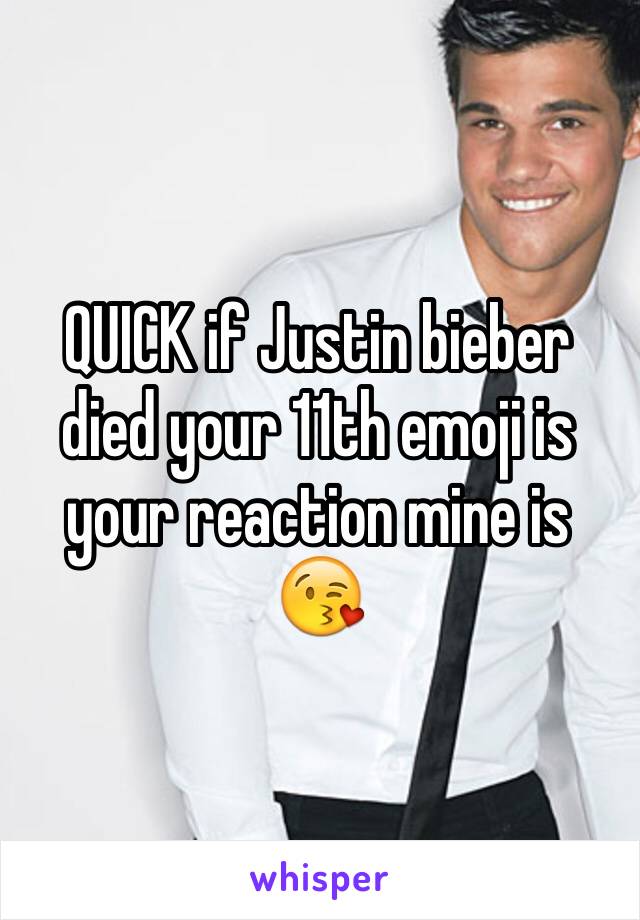 QUICK if Justin bieber died your 11th emoji is your reaction mine is 😘