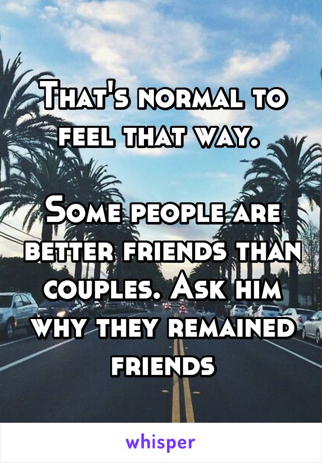 That's normal to feel that way. 

Some people are better friends than couples. Ask him why they remained friends