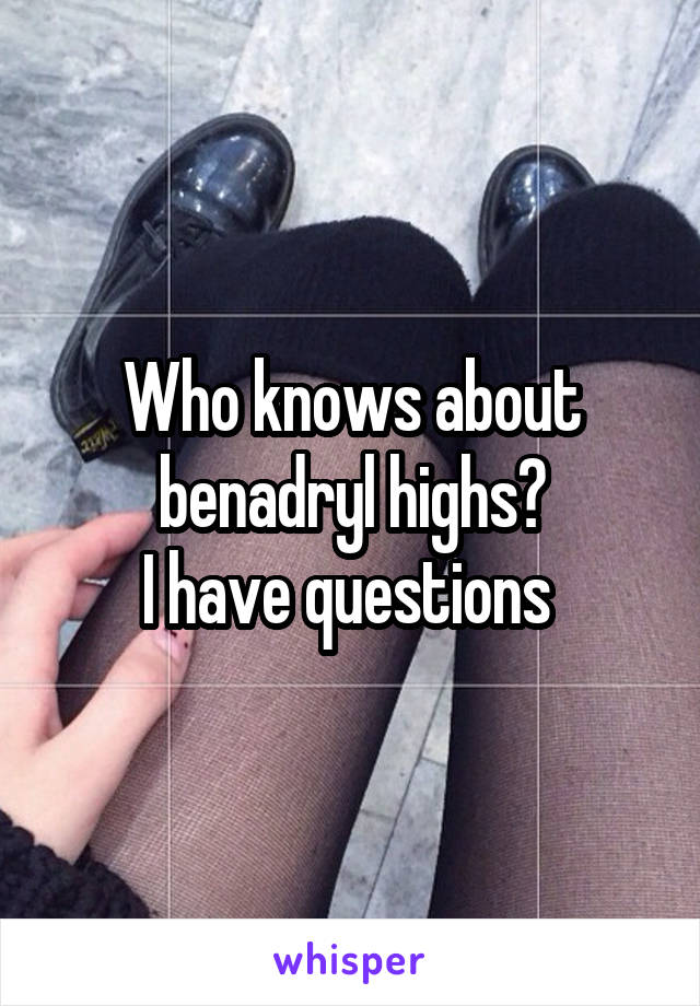 Who knows about benadryl highs?
I have questions 