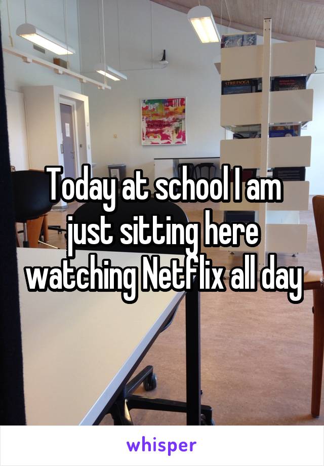 Today at school I am just sitting here watching Netflix all day