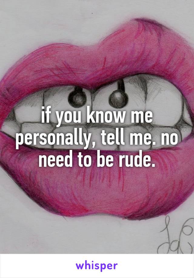 if you know me personally, tell me. no need to be rude.