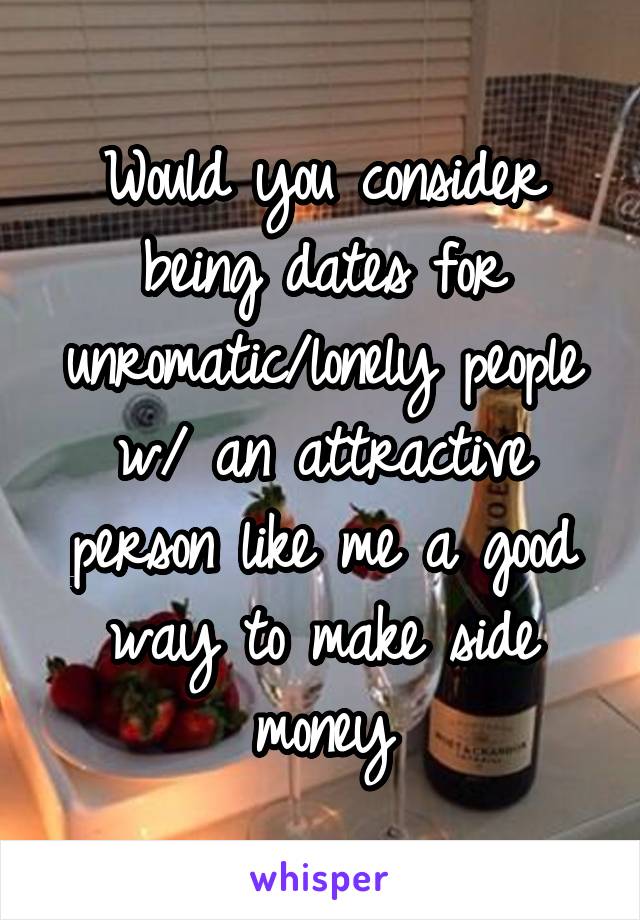 Would you consider being dates for unromatic/lonely people w/ an attractive person like me a good way to make side money