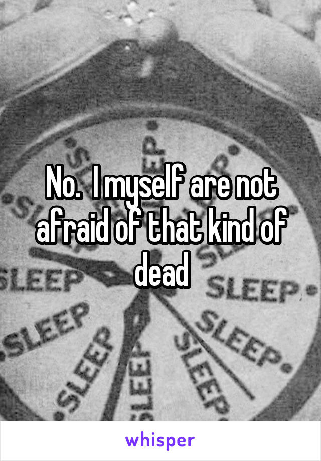 No.  I myself are not afraid of that kind of dead