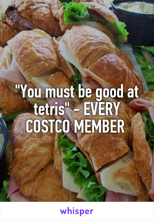 "You must be good at tetris" - EVERY COSTCO MEMBER 