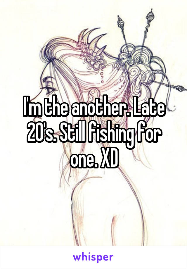 I'm the another. Late 20's. Still fishing for one. XD