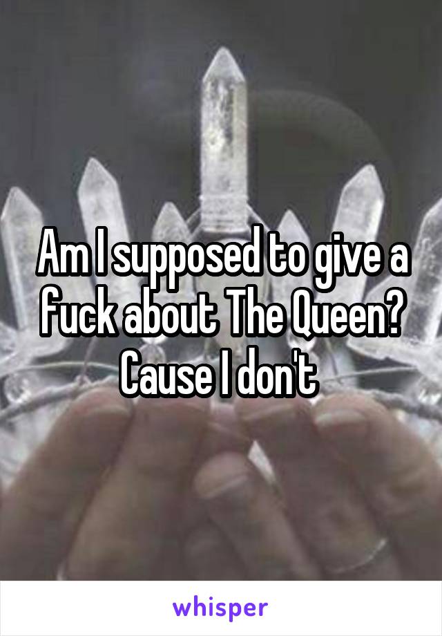 Am I supposed to give a fuck about The Queen? Cause I don't 